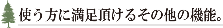 使う方に満足頂けるその他の機能。